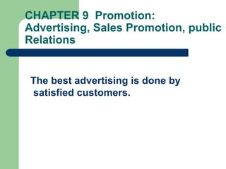 CHAPTER 9 Promotion:
Advertising, Sales Promotion, public
Relations
The best advertising is done by
satisfied customers.
 