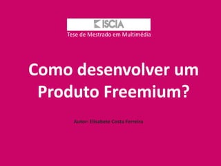 Tese de Mestrado em Multimédia




Como desenvolver um
 Produto Freemium?
      Autor: Elisabete Costa Ferreira
 