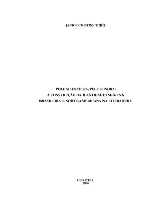 JANICE CRISTINE THIÉL




       PELE SILENCIOSA, PELE SONORA:
   A CONSTRUÇÃO DA IDENTIDADE INDÍGENA
BRASILEIRA E NORTE-AMERICANA NA LITERATURA




                 CURITIBA
                   2006
 