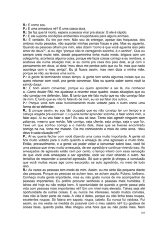 R.: E como sou.
P.: É uma armadura né? É uma casca dura.
R.: Se faz que tá morto, espera a pessoa virar pra atacar. E ele é rápido.
P.: E ele suporta condições ambientais insuportáveis para alguns animais.
R.: É verdade. Eu tiro por mim. Não sou de entregar, apesar das fraquezas, dos
ombros muito pesados, não suportar minhas pernas fracas e pés. Mas eu aguento.
Quando as pessoas olham pra mim, elas dizem “como é que você aguenta isso pelo
amor de deus?”, ai eu digo “porque não to carregando sozinha, é o senhor”. Que eu
sempre creio muito nele, desde pequenininha tinha muito medo, brigava com um
coleguinha, acontecia alguma coisa, porque ele fazia coisas comigo e eu revidava, e
acabava ele numa situação mal, ai eu corria pra casa dos pais dele, ai já com o
pensamento em deus, ai dizia “meu deus me perdoe pelo que eu fiz, mas que nada
aconteça com o meu amigo”. Eu já ficava assim, mas nem dizia a minha mãe,
porque se não, eu levava uma surra.
P.: A gente tá terminando nosso tempo. A gente tem ainda algumas coisas que eu
quero retomar com você, pra gente conversar. Mas eu queria saber como você ta
saindo daqui.
R.: É bom assim conversar, porque eu quero aprender a sei lá, me conhecer
a...Como doutor RM. me ajudasse a reverter esse quadro, essas situações que eu
não consigo me defender, falar. É tanto que ele fala muito que eu não consigo falar
de mim. É tanto que eu não to falando de mim, eu só sei falar dos outros.
P.: Porque você tem esse funcionamento muito voltado para o outro como uma
forma de se defender.
R.: É porque assim, eu sou tão ocupada que eu não consigo ter um tempo e a
cabeça arejada pra escrever. Eu queria tentar aprender sozinha, a falar sobre mim, a
falar aqui. Ai eu vou falar o que? Eu sou só isso. Tento não agredir ninguém com
palavras, mesmo que revide, fale comigo, seja cliente, seja amigo, seja o que for.
Teve um que sonhou comigo e o marido dela, disse que se tivesse encontrado
comigo na rua, tinha me matado. Ela me conhecendo a mais de vinte anos. “Meu
deus é cada situação né?”
P.: Aí eu queria fechar com você dizendo uma coisa muito importante. A gente só
fica muito voltado para o outro quando a ameaça de uma agressão é muito forte.
Então, provavelmente, e a gente vai poder voltar a conversar sobre isso, você foi
uma pessoa que viveu muito ameaçada, de ser agredida e continua vivendo isso. As
ameaçadas de agressão estão cem por cento, o tempo inteiro com essa sensação
de que você esta ameaçada a ser agredida, você vai viver olhando o outro. Na
tentativa de responder a possível agressão. Só que a gente já chegou a conclusão
que você muitas vezes age como escorpião, se auto agredindo, no meio de tudo
isso.
R.: As vezes as pessoas tem medo de mim. Assim, eu me sinto tão pequena diante
das pessoas. Porque as pessoas se acham isso, se acham aquilo. Fulano, beltrano.
Conheço muita gente importante, mas eu não gosto nunca de me acompanhar de
pessoas importantes. Eu prefiro procurar senhoras e pessoas mais humildes. E
talvez até hoje eu não esteja bem. A oportunidade de quando a gente passa pela
vida com pessoas mais importantes né? Em um nível mais elevado. Talvez seja até
oportunidade de outras coisas. E eu nunca me interessei, recebi muitos convites,
mas não ia fazer parte de nada. A vida é deles, porque eu não tinha boas roupas,
excelentes roupas. Só falava em sapato, roupa, cabelo. Eu nunca fui vaidosa. Fui
assim, eu me vestia na medida do possível com o meu salário né? Eu gostava de
coisas boas, quando podia. Mas chegou uma hora que eu não podia mais. Nem
                                                                                 168
 