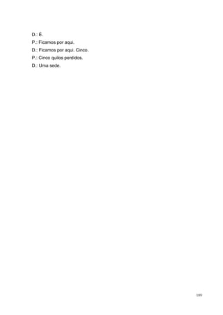 D.: É.
P.: Ficamos por aqui.
D.: Ficamos por aqui. Cinco.
P.: Cinco quilos perdidos.
D.: Uma sede.




                               189
 