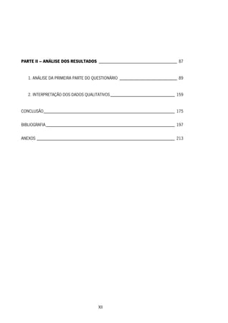 XII
PARTE II – ANÁLISE DOS RESULTADOS __________________________________ 87
1. ANÁLISE DA PRIMEIRA PARTE DO QUESTIONÁRIO _________________________ 89
2. INTERPRETAÇÃO DOS DADOS QUALITATIVOS____________________________ 159
CONCLUSÃO_________________________________________________________ 175
BIBLIOGRAFIA________________________________________________________ 197
ANEXOS ____________________________________________________________ 213
 
