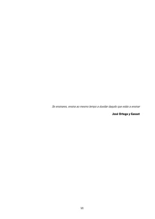 VII
Se ensinares, ensina ao mesmo tempo a duvidar daquilo que estás a ensinar
José Ortega y Gasset
 
