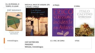 metodologias
EU, AS PESSOAS, O
TEMPO, O LUGAR
A PRAÇA
CIEP HEITOR DOS
PRAZERES
Método, metodologias
C.E. VISC. DE CAIRU ETESC
O SINAL
MOCHILA, MALA DE VIAGEM, GPS
A PEDRA, A PRAÇA
 