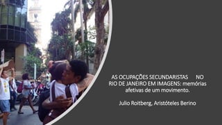 AS OCUPAÇÕES SECUNDARISTAS NO
RIO DE JANEIRO EM IMAGENS: memórias
afetivas de um movimento.
Julio Roitberg, Aristóteles Berino
 