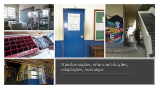 Transformações, refuncionalizações,
adaptações, rearranjos
 