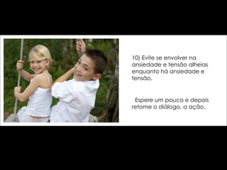 10) Evite se envolver na ansiedade e tensão alheias enquanto há ansiedade e tensão.  Espere um pouco e depois retome o diálogo, a ação. 