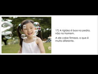 17) A rigidez é boa na pedra, não no homem.  A ele cabe firmeza, o que é muito diferente. 