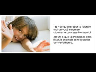 15) Não queira saber se falaram mal de você e nem se atormente com esse lixo mental;  escute o que falaram bem, com reserva analítica, sem qualquer convencimento. 