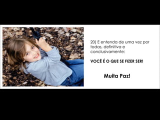 20) E entenda de uma vez por todas, definitiva e  conclusivamente: VOCÊ É O QUE SE FIZER SER! Muita Paz! 