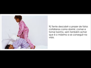 9) Tente descobrir o prazer de fatos cotidianos como dormir, comer e tomar banho, sem também achar que é o máximo a se conseguir na vida. 