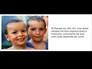 3) Planeje seu dia, sim, mas deixe sempre um bom espaço para o improviso, consciente de que nem tudo depende de você. 