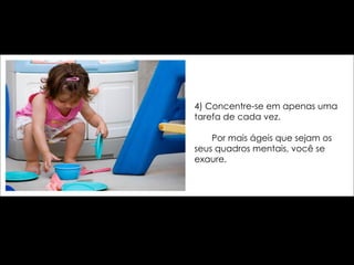 4) Concentre-se em apenas uma tarefa de cada vez.    Por mais ágeis que sejam os seus quadros mentais, você se exaure. 