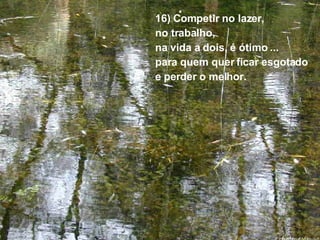 16) Competir no lazer,  no trabalho,  na vida a dois, é ótimo ...  para quem quer ficar esgotado  e perder o melhor. 