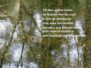 15) Não queira saber  se falaram mal de você  e nem se atormente  com esse lixo mental;  escute o que falaram bem,  com reserva analítica,  sem qualquer convencimento. 