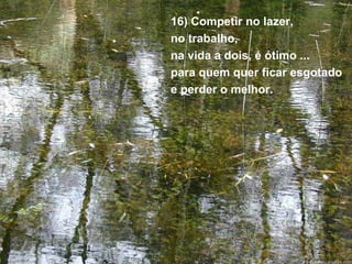 16) Competir no lazer,  no trabalho,  na vida a dois, é ótimo ...  para quem quer ficar esgotado  e perder o melhor. 