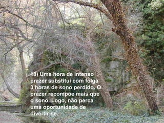 18) Uma hora de intenso
prazer substitui com folga
3 horas de sono perdido. O
prazer recompõe mais que
o sono. Logo, não perca
uma oportunidade de
divertir-se.
 