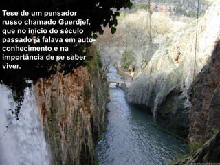 Tese de um pensador 
russo chamado Guerdjef, 
que no início do século 
passado já falava em auto-conhecimento 
e na 
importância de se saber 
viver. 
 