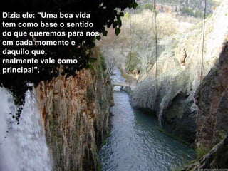 Dizia ele: "Uma boa vida 
tem como base o sentido 
do que queremos para nós 
em cada momento e 
daquilo que, 
realmente vale como 
principal". 
 