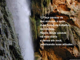 1) Faça pausas de 
dez minutos a cada 
duas horas de trabalho, 
no máximo. 
Repita essas pausas 
na vida diária 
e pense em você, 
analisando suas atitudes. 
 