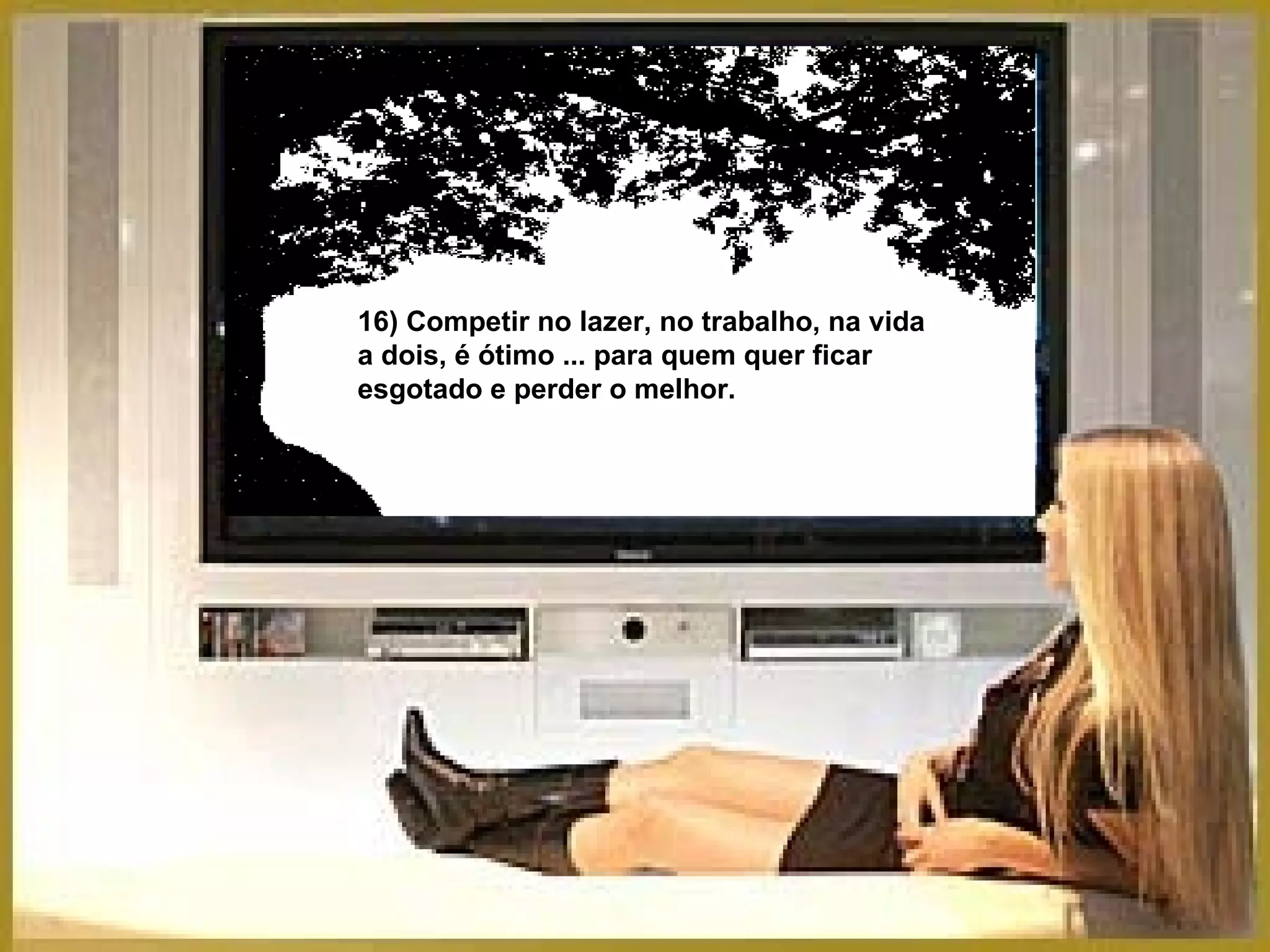 16) Competir no lazer, no trabalho, na vida a dois, é ótimo ... para quem quer ficar esgotado e perder o melhor. 