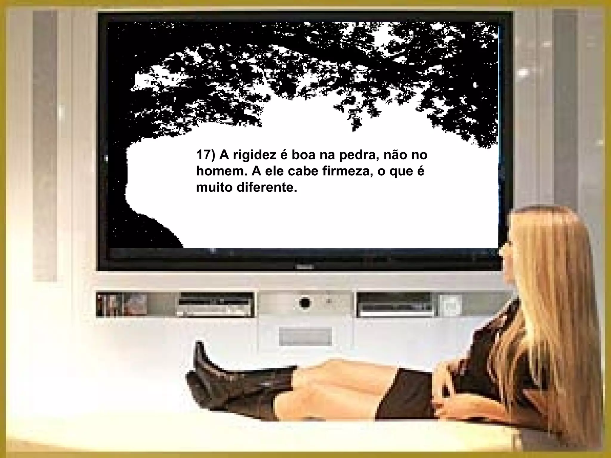 17) A rigidez é boa na pedra, não no homem. A ele cabe firmeza, o que é muito diferente. 