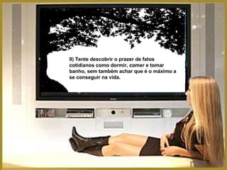 9) Tente descobrir o prazer de fatos cotidianos como dormir, comer e tomar banho, sem também achar que é o máximo a se conseguir na vida. 
