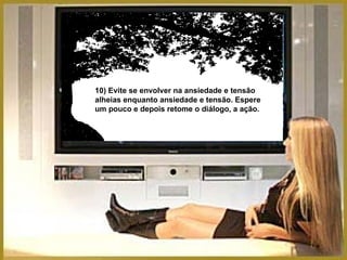 10) Evite se envolver na ansiedade e tensão alheias enquanto ansiedade e tensão. Espere um pouco e depois retome o diálogo, a ação. 