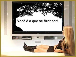 Você é o que se fizer ser!   