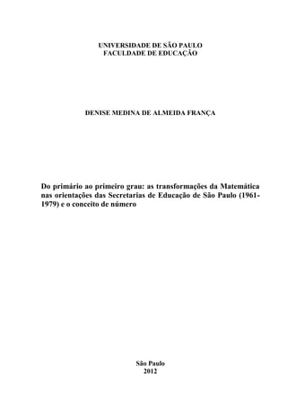 UNIVERSIDADE DE SÃO PAULO 
FACULDADE DE EDUCAÇÃO 
DENISE MEDINA DE ALMEIDA FRANÇA 
Do primário ao primeiro grau: as transformações da Matemática 
nas orientações das Secretarias de Educação de São Paulo (1961- 
1979) e o conceito de número 
São Paulo 
2012 
 