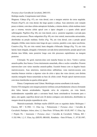 90

Portanus eliasi Carvalho & Cavichioli, 2003:553.
Holótipo macho. Comprimento total 4,8mm.
Diagnose. Cabeça (Fig. 67), em vista dorsal, com a margem anterior da coroa angulada.
Pronoto (Fig.67), em vista dorsal, tão largo quanto a cabeça. Asas anteriores com venação
pouco evidente; com duas células anteapicais fechadas, a interna aberta; célula mediana maior
que a externa; terceira célula apical com o ápice alargado e a quarta célula apical
subtriangular. Pigóforo (Fig. 68), em vista lateral, com a posterior angulada e curvada para
cima; sem processos. Placas subgenitais (Fig. 69), em vista ventral, macrocerdas unisseriadas,
distribuídas na porção mediana. Estilos (Fig. 70), em vista dorsal, com a porção apical
alargada e bífida; ramo interno mais longo do que o externo, paralelo a este; ápice unciforme.
Conetivo (Fig. 70), em vista ventral, haste alargada e bifurcada. Edeago (Fig. 71), em vista
lateral, haste delgada, alongada e fortemente curvada dorso-anteriormente; porção apical com
distinta área bífida; ramo posterior longo com três processos espiniformes na margem
posterior.
       Coloração. No geral, marrom-clara com mancha branca no clavo. Ventre e pernas
amarelo-palha; face branca. Coroa inteiramente amarelada, olhos e ocelos vermelhos. Pronoto
marrom-claro com várias manchas amarelo-palhas. Escutelo branco com os ângulos basais
marrom-escuros. Asas anteriores, marrom-claras subhialinas; veias marrom-escuras com
manchas brancas restritas a algumas veias do cório e ápice das veias clavais; com distinta
mancha retangular branco-amarelada na base da célula costal. Porção apical marrom-escura
com áreas translúcidas na quarta célula apical.
       Fêmea. Comprimento total 5,0mm. Morfologia externa semelhante à do macho.
Esterno VII retangular com margem posterior retilínea com profundamente côncava formando
dois lobos laterais arredondados. Segunda valva do ovipositor, em vista lateral,
moderadamente expandida após a curvatura basal; haste estreitando-se levemente para o
ápice, este agudo; superfície dorsal com 26 dentes contíguos com dentículos, distribuídos na
margem dorsal da porção expandida da valva.
       Material-examinado. Holótipo macho (DZUP) com os seguintes dados: Holotypus //
Cáceres, MT / X.1984 / C. Elias leg. / Polonoroeste // Portanus eliasi / Carvalho &
Cavichioli. Parátipos: ibdem, idem, 1♂. Ouro Preto / D’Oeste, RO / 03.IX.1987 / C. Elias, leg.
// Projeto Po- / lonoroeste // Portanus eliasi / Carvalho & Cavichioli. Vilhena, RO /
11.XI.1986, 1♂, C. Elias, leg. (DZUP). BRASIL. Rondônia – Ouro D’Oeste, 1♀, 07.XI.1987,
 