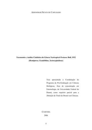 ADENOMAR NEVES DE CARVALHO




Taxonomia e Análise Cladística do Gênero Neotropical Portanus Ball, 1932
               (Hemiptera, Cicadellidae, Xestocephalinae)




                                        Tese   apresentada   à   Coordenação   do
                                        Programa de Pós-Graduação em Ciências
                                        Biológicas, Área de concentração em
                                        Entomologia, da Universidade Federal do
                                        Paraná, como requisito parcial para a
                                        obtenção do Título de Doutor em Ciências.




                              CURITIBA
                                 2006



                                   ii
 