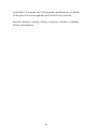 are described: P. balli sp. nov. and P. DeLongi sp. nov.. Identification keys are supplied
for the species of Paraportanus gen. nov. (article II) and Portanus (article III).


Keywords: Phylogeny, Taxonomy, Portanus, Paraportanus, Hemiptera, Cicadellidae,
Portanini, Xestocephalinae.




                                            viii
 