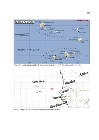 152




*Mapa. 2 – Localização geográfica de Cabo Verde (latitude 15 º a 17 º N e longitude 23 º a 25 º O).




*Mapa.3 – Mapa de Cabo Verde em relação ao continente africano.
 