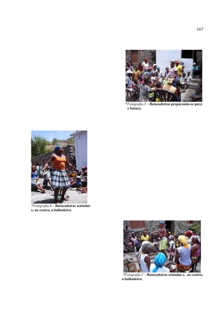 167




                                          *Fotografia.3 – Batucadeiras preparando-se para
                                           o batuco.




*Fotografia.4 – Batucadeiras sentadas
e, no centro, a balhadeira.




                                         *Fotografia.5 – Batucadeiras sentadas e, no centro,
                                        a balhadeira.
 