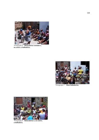 168




*Fotografia.6 – Batucadeiras sentadas e,
no centro, a balhadeira.




                                             *Fotografia.7 – Duas balhadeiras.




*Fotografia.8 – Batucadeiras e, no centro,
a balhadeira.
 