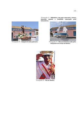 171


                                               *Fotografia.13 – Balhadeira, com pano amarrado à cintura,
                                               dançando segundo a tonalidade empregada pelas
                                               batucadeiras.




*Fotografia.14 – Imagem de santo padroeiro.                  *Fotografia.15 – Barco de fantasia usado pelos
                                                               integrantes do cortejo da tabanca.




                                       *Fotografia.16 – Rei de tabanca.
 