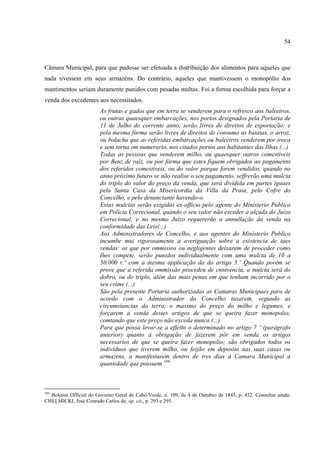54



Câmara Municipal, para que pudesse ser efetuada a distribuição dos alimentos para aqueles que
nada tivessem em seus armazéns. Do contrário, aqueles que mantivessem o monopólio dos
mantimentos seriam duramente punidos com pesadas multas. Foi a forma escolhida para forçar a
venda dos excedentes aos necessitados.
                        As frutas e gados que em terra se venderem para o refresco aos baleeiros,
                        ou outras quaesquer embarcações, nos portos designados pela Portaria de
                        11 de Julho do corrente anno, serão livres de direitos de exportação: e
                        pela mesma fórma serão livres de direitos de consumo as batatas, o arroz,
                        ou bolacha que as referidas embarcações ou baleeiros venderem por troca
                        e sem torna em numerario, nos citados portos aos habitantes das Ilhas (...)
                        Todas as pessoas que venderem milho, ou quaesquer outros comestiveis
                        por Benz de raiz, ou por fórma que estes fiquem obrigados ao pagamento
                        dos referidos comestiveis, ou do valor porque forem vendidos, quando no
                        anno próximo futuro se não realise o seu pagamento, seffrerão uma mulcta
                        do triplo do valor do preço da venda, que será dividida em partes iguaes
                        pela Santa Casa da Misericordia da Villa da Praia, pelo Cofre do
                        Concelho, e pelo denunciante havendo-o.
                        Estas mulctas serão exigidas ex-officio pelo agente do Ministerio Publico
                        em Policia Correcional, quando o seu valor não exceder á alçada do Juízo
                        Correcional; e no mesmo Juízo requererão a annullação da venda na
                        conformidade das Leis(...)
                        Aos Administradores de Concelho, e aos agentes do Ministerio Publico
                        incumbe mui rigorosamente a averiguação sobre a existencia de taes
                        vendas: os que por ommissos ou negligentes deixarem de proceder como
                        lhes compete, serão punidos individualmente com uma mulcta de 10 a
                        50.000 r.ª com a mesma applicação da do artigo 5.º Quando porêm se
                        prove que a referida ommissão procedeu de cnnivencia, a mulcta será do
                        dobro, ou do triplo, alêm das mais penas em que tenham incorrido por o
                        seu crime (...)
                        São pela presente Portaria authorizadas as Camaras Municipaes para de
                        acordo com o Administrador do Concelho taxarem, segundo as
                        circumstancias da terra, o maximo do preço do milho e legumes, e
                        forçarem a venda destes artigos de que se queira fazer monopolio;
                        comtando que este preço não exceda nunca (...)
                        Para que possa levar-se a effeito o determinado no artigo 7 º (parágrafo
                        anterior) quanto á obrigação de fazerem pôr em venda os artigos
                        necessarios de que se queira fazer monopolio; são obrigados todos os
                        indivíduos que tiverem milho, ou feijão em deposito nas suas casas ou
                        armazens, a manifestarem dentro de tres dias á Camara Municipal a
                        quantidade que possuem.106



106
  Boletim Official do Governo Geral de Cabo-Verde, n. 109, de 4 de Outubro de 1845, p. 432. Consultar ainda:
CHELMICKI, José Conrado Carlos de, op. cit., p. 293 e 295.
 