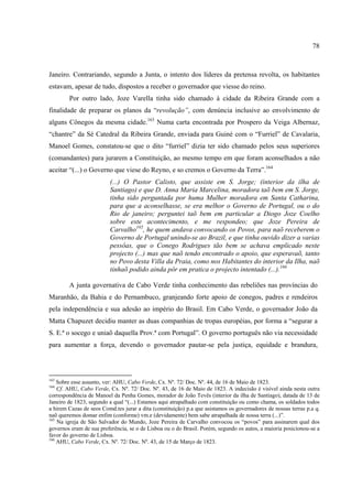 78



Janeiro. Contrariando, segundo a Junta, o intento dos líderes da pretensa revolta, os habitantes
estavam, apesar de tudo, dispostos a receber o governador que viesse do reino.
        Por outro lado, Joze Varella tinha sido chamado à cidade da Ribeira Grande com a
finalidade de preparar os planos da “revolução”, com denúncia inclusive ao envolvimento de
alguns Cônegos da mesma cidade.163 Numa carta encontrada por Prospero da Veiga Albernaz,
“chantre” da Sé Catedral da Ribeira Grande, enviada para Guiné com o “Furriel” de Cavalaria,
Manoel Gomes, constatou-se que o dito “furriel” dizia ter sido chamado pelos seus superiores
(comandantes) para jurarem a Constituição, ao mesmo tempo em que foram aconselhados a não
aceitar “(...) o Governo que viese do Reyno, e so cremos o Governo da Terra”.164
                          (...) O Pastor Calisto, que assiste em S. Jorge; (interior da ilha de
                          Santiago) e que D. Anna Maria Marcelina, moradora taõ bem em S. Jorge,
                          tinha sido perguntada por huma Mulher moradora em Santa Catharina,
                          para que a aconselhasse, se era melhor o Governo de Portugal, ou o do
                          Rio de janeiro; perguntei taõ bem em particular a Diogo Joze Coelho
                          sobre este acontecimento, e me respondeo; que Joze Pereira de
                          Carvalho165, he quem andava convocando os Povos, para naõ receberem o
                          Governo de Portugal unindo-se ao Brazil, e que tinha ouvido dizer a varias
                          pessôas, que o Conego Rodrigues tão bem se achava emplicado neste
                          projecto (...) mas que naõ tendo encontrado o apoio, que esperavaõ, tanto
                          no Povo desta Villa da Praia, como nos Habitantes do interior da Ilha, naõ
                          tinhaõ podido ainda pôr em pratica o projecto intentado (...).166

        A junta governativa de Cabo Verde tinha conhecimento das rebeliões nas províncias do
Maranhão, da Bahia e do Pernambuco, granjeando forte apoio de conegos, padres e rendeiros
pela independência e sua adesão ao império do Brasil. Em Cabo Verde, o governador João da
Matta Chapuzet decidiu manter as duas companhias de tropas européias, por forma a “segurar a
S. E.ª o socego e uniaõ daquella Prov.ª com Portugal”. O governo português não via necessidade
para aumentar a força, devendo o governador pautar-se pela justiça, equidade e brandura,



163
    Sobre esse assunto, ver: AHU, Cabo Verde, Cx. Nº. 72/ Doc. Nº. 44, de 16 de Maio de 1823.
164
    Cf. AHU, Cabo Verde, Cx. Nº. 72/ Doc. Nº. 43, de 16 de Maio de 1823. A indecisão é visível ainda nesta outra
correspondência de Manoel da Penha Gomes, morador de João Tevês (interior da ilha de Santiago), datada de 13 de
Janeiro de 1823, segundo a qual “(...) Estamos aqui atrapalhado com constituição ou como chama, os soldados todos
a hirem Cazas de seos Comd.tes jurar a dita (constituição) p.a que asistamos os governadores de nossas terras p.a q.
naõ queremos domar enfim (conforme) vm.e (devidamente) bem sabe atrapalhada de nossa terra (...)”.
165
    Na igreja de São Salvador do Mundo, Joze Pereira de Carvalho convocou os “povos” para assinarem qual dos
governos eram de sua preferência, se o de Lisboa ou o do Brasil. Porém, segundo os autos, a maioria posicionou-se a
favor do governo de Lisboa.
166
    AHU, Cabo Verde, Cx. Nº. 72/ Doc. Nº. 43, de 15 de Março de 1823.
 