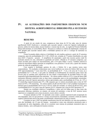 IV.         AS ALTERAÇÕES DOS PARÂMETROS EDÁFICOS NUM
            SISTEMA AGROFLORESTAL DIRIGIDO PELA SUCESSÃO
            NATURAL
                                                                             Fabiana Mongeli Peneireiro1
                                                                              Ricardo Ribeiro Rodrigues2
          RESUMO
          A partir de um estudo de caso, comparou-se duas áreas de 0,5 ha cada, uma de sistema
agroflorestal (SAF) biodiverso e orientado pela sucessão natural a outra de Capoeira (submetida ao
pousio), ambas de mesma idade, mesmo histórico e mesmo tipo de solo, na região de Floresta Ombrófila
Densa Sub-montana, no sul da Bahia, Brasil. Procurou-se conhecer os efeitos da implantação e manejo do
SAF dirigido pela sucessão natural sobre a fertilidade química do solo e o estoque de nutrientes na
serapilheira.
          Foram levantados dados relativos à fertilidade do solo (análise química) a partir de 25 amostras
compostas, para três profundidades (0-5, 5-20 e 40-60 cm), oriundas de 75 pontos distribuídos em cada
área (SAF e Capoeira – pousio). A serapilheira foi amostrada a partir dos mesmos pontos onde foi
realizada amostra do solo, utilizando-se quadrados de 0,25m2, obtendo-se 25 amostras compostas, que
foram enviadas para análise de macronutrientes, pH e C/N (para folhas e tocos). Também realizou-se
coleta de macrofauna edáfica (presente na serapilheira e nos primeiros 5 cm de solo, a partir dos mesmos
pontos de coleta de serapilheira e solo.
          Com respeito à fertilidade química do solo, o fósforo foi o que mostrou teores mais
surpreendentes. Os resultados evidenciaram uma visível melhoria nos teores de fósforo lábil na área de
SAF (aproximadamente 7 vezes mais P2O5, na profundidade de 0 – 5 cm, e de cerca de 4 vezes, na a
profundidade de 5 a 20 cm), o que pode ser atribuído ao bombeamento de nutrientes pelas raízes das
árvores para as camadas mais superficiais do solo aliado à intensificação da atividade biótica do solo,
responsável pela disponibilização dos nutrientes. Os valores médios relativos à V% e soma de bases (SB)
mostraram diferença estatística entre as duas áreas comparadas, para as três profundidades amostradas,
sendo que a área de Capoeira apresentou valores aproximados, para a profundidade de 0-5cm, de 41% e
73 mmolc/Kg respectivamente para V% e SB, enquanto que os valores encontrados para a área de SAF
foram de 83% e 195 mmolc/Kg. Os valores médios de pH (em H2O, KCl e CaCl2) também mostraram-se
distintos para as profundidades de 0-5 cm e 5-20 cm, sendo por exemplo, os valores de pH em CaCl2, para
a profundidade de 0-5 cm, para a área de Capoeira, de 4,5, enquanto que a área de SAF apresentou 5,4.
          Quanto aos resultados relativos à serapilheira, o peso seco de folhas para as duas áreas não
apresentou diferença estatística, no entanto, em termos de nutrientes, a área de SAF mostrou teores
superiores se comparados com a área em pousio, exceto cálcio e enxofre.
          O manejo adotado no SAF foi apontado como sendo o grande responsável pela recuperação do
solo degradado, uma vez que promove o avanço sucessional da comunidade e aumenta a oferta de matéria
orgânica diferenciada através das podas, possibilitando a dinamização da vida no sistema.
          Constatou-se que o SAF em questão transformou área de solo distrófico em uma área produtiva,
com alta fertilidade, em 12 anos de manejo, mostrando-se como uma alternativa promissora para a
recuperação de solos degradados, além de se constituir num sistema de produção sustentável para os
trópicos úmidos, sem a utilização de insumos externos.


1
    Engenheira Agrônoma, mestranda em Ciências Florestais, ESALQ/USP.
2
    Prof. Dr. Depto. Ciências Biológicas, ESALQ/USP.
 
