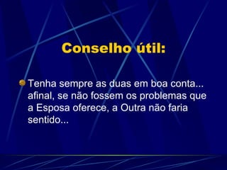 Conselho útil: Tenha sempre as duas em boa conta... afinal, se não fossem os problemas que a Esposa oferece, a Outra não faria sentido... 
