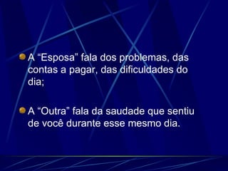 A “Esposa” fala dos problemas, das contas a pagar, das dificuldades do dia; A “Outra” fala da saudade que sentiu de você durante esse mesmo dia. 