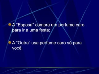 A “Esposa” compra um perfume caro para ir a uma festa; A “Outra” usa perfume caro só para você. 