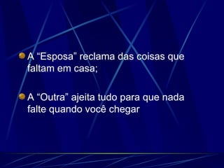 A “Esposa” reclama das coisas que faltam em casa; A “Outra” ajeita tudo para que nada falte quando você chegar 