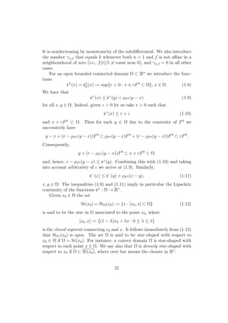 It is nondecreasing by monotonicity of the subdiﬀerential. We also introduce
the number γn,f that equals k whenever both n = 1 and f is not aﬃne in a
neighbourhood of zero (i.e., f(t)/t = const near 0), and γn,f = 0 in all other
cases.
For an open bounded connected domain Ω ⊂ Rn
we introduce the func-
tions
r±
(x) = r±
Ω(x) := sup{r > 0 : x ± rF0
⊂ Ω}, x ∈ Ω. (1.8)
We have that
r+
(x) ≤ r+
(y) + ρF0 (y − x) (1.9)
for all x, y ∈ Ω. Indeed, given ε > 0 let us take r > 0 such that
r+
(x) ≤ r + ε (1.10)
and x + rF0
⊂ Ω. Then for each y ∈ Ω due to the convexity of F0
we
successively have
y − x + (r − ρF0 (y − x))F0
⊂ ρF0 (y − x)F0
+ (r − ρF0 (y − x))F0
⊂ rF0
.
Consequently,
y + (r − ρF0 (y − x))F0
⊂ x + rF0
⊂ Ω,
and, hence, r − ρF0 (y − x) ≤ r+
(y). Combining this with (1.10) and taking
into account arbitrarity of ε we arrive at (1.9). Similarly,
r−
(x) ≤ r−
(y) + ρF0 (x − y), (1.11)
x, y ∈ Ω. The inequalities (1.9) and (1.11) imply in particular the Lipschitz
continuity of the functions r±
: Ω → R+
.
Given x0 ∈ Ω the set
St(x0) = StΩ(x0) := {x : [x0, x] ⊂ Ω} (1.12)
is said to be the star in Ω associated to the point x0, where
[x0, x] := {(1 − λ)x0 + λx : 0 ≤ λ ≤ 1}
is the closed segment connecting x0 and x. It follows immediately from (1.12)
that StΩ (x0) is open. The set Ω is said to be star-shaped with respect to
x0 ∈ Ω if Ω = St(x0). For instance, a convex domain Ω is star-shaped with
respect to each point x ∈ Ω. We say also that Ω is densely star-shaped with
respect to x0 if Ω ⊂ St(x0), where over bar means the closure in Rn
.
21
 