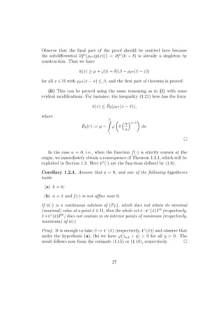 Observe that the ﬁnal part of the proof should be omitted here because
the subdiﬀerential ∂f∗
(ρF0 (p(x))) = ∂f∗
(k + δ) is already a singleton by
construction. Thus we have
¯u(x) ≥ µ + ϕ(k + δ)(β − ρF0 (¯x − x))
for all x ∈ Ω with ρF0 (¯x − x) ≤ β, and the ﬁrst part of theorem is proved.
(ii) This can be proved using the same reasoning as in (i) with some
evident modiﬁcations. For instance, the inequality (1.21) here has the form
¯u(x) ≤ ˜Rδ(ρF0 (x − ¯x)),
where
˜Rδ(r) := µ −
β
r
ϕ δ
α
s
n−1
ds.
In the case a = 0, i.e., when the function f(·) is strictly convex at the
origin, we immediately obtain a consequence of Theorem 1.2.1, which will be
exploited in Section 1.3. Here r±
(·) are the functions deﬁned by (1.8).
Corollary 1.2.1. Assume that a = 0, and one of the following hypotheses
holds:
(a) k = 0;
(b) n = 1 and f(·) is not aﬃne near 0.
If ¯u(·) is a continuous solution of (PF ), which does not attain its minimal
(maximal) value at a point ¯x ∈ Ω, then the whole set ¯x−r−
(¯x)F0
(respectively,
¯x+r+
(¯x)F0
) does not contain in its interior points of minimum (respectively,
maximum) of ¯u(·).
Proof. It is enough to take β := r−
(¯x) (respectively, r+
(¯x)) and observe that
under the hypothesis (a), (b) we have ϕ(γn,f + η) > 0 for all η > 0. The
result follows now from the estimate (1.15) or (1.18), respectively.
27
 