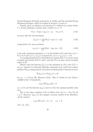 Strong Maximum Principle proposed by A. Cellina and the extended Strong
Maximum Principle, which we studied in Sections 1.4 and 1.5.
Namely, given an arbitrary real function θ (·) deﬁned on a closed subset
Γ ⊂ Ω and satisfying a natural slope condition w.r.t. F:
θ (x) − θ (y) ≤ aρF0 (x − y) ∀x, y ∈ Γ,. (1.91)
we prove that the inf-convolution
u+
Γ,θ (x) := inf
y∈Γ
{θ (y) + aρF0 (x − y)} (1.92)
(respectively, the sup-convolution
u−
Γ,θ (x) := sup
y∈Γ
{θ (y) − aρF0 (y − x)} ) (1.93)
is the only continuous minimizer u (·) in the problem (PF ) such that u (x) =
θ (x) on Γ and u (x) ≥ u+
Γ,θ (x) (respectively, u (x) ≤ u−
Γ,θ (x)), x ∈ Ω.
As standing hypotheses in what follows we assume that F is convex closed
bounded and smooth with 0 ∈ intF, and that Ω is an open convex bounded
region in Rn
.
Observe that the function u±
Γ,θ (·) is the minimizer in (PF ) with u0
(x) =
u±
Γ,θ (x). Indeed, it is obviously Lipschitz continuous on Ω, and for its (classic)
gradient u±
Γ,θ existing almost everywhere by Rademacher’s theorem we have
u±
Γ,θ (x) ∈ ∂c
u±
Γ,θ (x) ⊂ aF
for a.e. x ∈ Ω (see [20, Theorem 2.8.6]). Here ∂c
stands for the Clarke’s
subdiﬀerential. Consequently,
f ρF u±
Γ,θ (x) = 0
a.e. on Ω, and the function u±
Γ,θ (·) gives to (PF ) the minimal possible value
zero.
Due to the slope condition (1.91) it follows that u±
Γ,θ (x) = θ (x) for all
x ∈ Γ. Moreover, u±
Γ,θ (·) is the (unique) viscosity solution of the Hamilton-
Jacobi equation
± (ρF ( u (x)) − a) = 0, u |Γ = θ,
(see, e.g., [11]).
46
 
