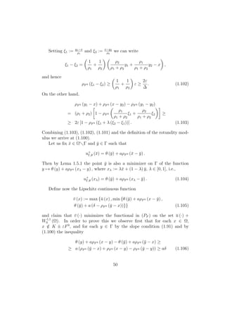 Setting ξ1 := y1−x
ρ1
and ξ2 := x−y2
ρ2
we can write
ξ1 − ξ2 =
1
ρ1
+
1
ρ2
ρ2
ρ1 + ρ2
y1 +
ρ1
ρ1 + ρ2
y2 − x ,
and hence
ρF0 (ξ1 − ξ2) ≥
1
ρ1
+
1
ρ2
ε ≥
2ε
∆
. (1.102)
On the other hand,
ρF0 (y1 − x) + ρF0 (x − y2) − ρF0 (y1 − y2)
= (ρ1 + ρ2) 1 − ρF0
ρ1
ρ1 + ρ2
ξ1 +
ρ2
ρ1 + ρ2
ξ2 ≥
≥ 2ε [1 − ρF0 (ξ1 + λ (ξ2 − ξ1))] . (1.103)
Combining (1.103), (1.102), (1.101) and the deﬁnition of the rotundity mod-
ulus we arrive at (1.100).
Let us ﬁx ¯x ∈ Ω Γ and ¯y ∈ Γ such that
u+
Γ,θ (¯x) = θ (¯y) + aρF0 (¯x − ¯y) .
Then by Lema 1.5.1 the point ¯y is also a minimizer on Γ of the function
y → θ (y) + aρF0 (xλ − y) , where xλ := λ¯x + (1 − λ) ¯y, λ ∈ [0, 1], i.e.,
u+
Γ,θ (xλ) = θ (¯y) + aρF0 (xλ − ¯y) . (1.104)
Deﬁne now the Lipschitz continuous function
¯v (x) := max {¯u (x) , min {θ (¯y) + aρF0 (x − ¯y) ,
θ (¯y) + a (δ − ρF0 (¯y − x))}} (1.105)
and claim that ¯v (·) minimizes the functional in (PF ) on the set ¯u (·) +
W1,1
0 (Ω). In order to prove this we observe ﬁrst that for each x ∈ Ω,
x /∈ K ± εF0
, and for each y ∈ Γ by the slope condition (1.91) and by
(1.100) the inequality
θ (y) + aρF0 (x − y) − θ (¯y) + aρF0 (¯y − x) ≥
≥ a (ρF0 (¯y − x) + ρF0 (x − y) − ρF0 (¯y − y)) ≥ aδ (1.106)
50
 