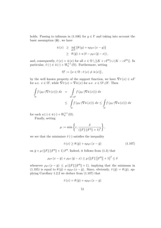 holds. Passing to inﬁmum in (1.106) for y ∈ Γ and taking into account the
basic assumption (ii) , we have
¯u (x) ≥ inf
y∈Γ
{θ (y) + aρF0 (x − y)}
≥ θ (¯y) + a (δ − ρF0 (¯y − x)) ,
and, consequently, ¯v (x) = ¯u (x) for all x ∈ Ω  [(K + εF0
) ∪ (K − εF0
)]. In
particular, ¯v (·) ∈ ¯u (·) + W1,1
0 (Ω). Furthermore, setting
Ω := {x ∈ Ω : ¯v (x) = ¯u (x)} ,
by the well known property of the support function, we have ¯v (x) ∈ aF
for a.e. x ∈ Ω , while ¯v (x) = ¯u (x) for a.e. x ∈ Ω Ω . Then
Ω
f (ρF ( ¯v (x))) dx =
Ω Ω
f (ρF ( ¯u (x))) dx
≤
Ω
f (ρF ( ¯u (x))) dx ≤
Ω
f (ρF ( u (x))) dx
for each u (·) ∈ ¯u (·) + W1,1
0 (Ω).
Finally, setting
µ := min ε,
δ
( F F0 + 1)2 ,
we see that the minimizer ¯v (·) satisﬁes the inequality
¯v (x) ≥ θ (¯y) + aρF0 (x − ¯y) (1.107)
on ¯y + µ ( F F0
+ 1) F0
. Indeed, it follows from (1.3) that
ρF0 (x − ¯y) + ρF0 (¯y − x) ≤ µ F F0
+ 1
2
≤ δ
whenever ρF0 (x − ¯y) ≤ µ ( F F0
+ 1), implying that the minimum in
(1.105) is equal to θ (¯y) + aρF0 (x − ¯y). Since, obviously, ¯v (¯y) = θ (¯y), ap-
plying Corollary 1.2.2 we deduce from (1.107) that
¯v (x) = θ (¯y) + aρF0 (x − ¯y)
51
 