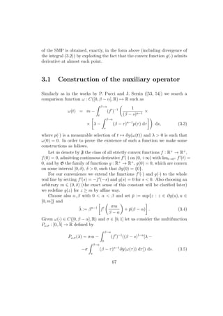 of the SMP is obtained, exactly, in the form above (including divergence of
the integral (3.2)) by exploiting the fact that the convex function g(·) admits
derivative at almost each point.
3.1 Construction of the auxiliary operator
Similarly as in the works by P. Pucci and J. Serrin ([53, 54]) we search a
comparison function ω : C([0, β − α], R) → R such as
ω(t) = m −
β−α
t
(f )−1 1
(β − s)n−1
×
× λ −
β−α
s
(β − τ)n−1
p(τ) dτ ds, (3.3)
where p(·) is a measurable selection of t → ∂g(ω(t)) and λ > 0 is such that
ω(0) = 0. In order to prove the existence of such a function we make some
constructions as follows.
Let us denote by F the class of all strictly convex functions f : R+
→ R+
,
f(0) = 0, admitting continuous derivative f (·) on (0, +∞) with limt→0+ f (t) =
0, and by G the family of functions g : R+
→ R+
, g(0) = 0, which are convex
on some interval [0, δ), δ > 0, such that ∂g(0) = {0}.
For our convenience we extend the functions f (·) and g(·) to the whole
real line by setting f (s) = −f (−s) and g(s) = 0 for s < 0. Also choosing an
arbitrary m ∈ (0, δ) (the exact sense of this constant will be clariﬁed later)
we redeﬁne g(z) for z ≥ m by aﬃne way.
Choose also α, β with 0 < α < β and set ¯p := sup{z : z ∈ ∂g(u), u ∈
[0, m]} and
¯λ := βn−1
f
σm
β − α
+ ¯p(β − α) . (3.4)
Given ω(·) ∈ C([0, β − α], R) and σ ∈ [0, 1] let us consider the multifunction
Pω,σ : [0, ¯λ] → R deﬁned by
Pω,σ(λ) = σm −
β−α
0
(f )−1
((β − s)1−n
[λ −
−σ
β−α
s
(β − τ)n−1
∂g(ω(τ)) dτ]) ds. (3.5)
67
 